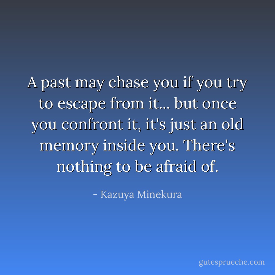 A past may chase you if you try to escape from it... but once you confront it, it's just an old memory inside you. There's nothing to be afraid of. - Kazuya Minekura
