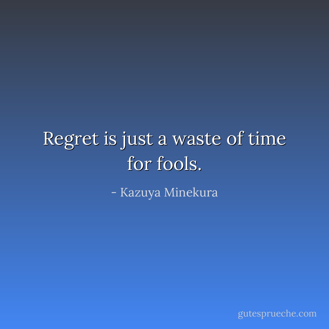 Regret is just a waste of time for fools. - Kazuya Minekura
