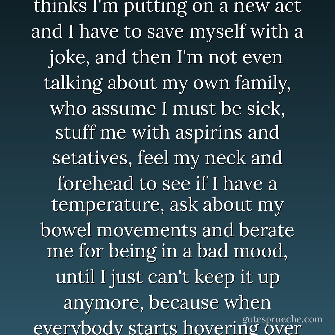 A voice within me is sobbing, "You see that's what's become of you. You're surrounded by negative opinions, dismayed looks and mocking faces, people who dislike you, and all because you don't listen to the advice of your own better half." Believe me, I'd like to listen, but it doesn't work, because if I'm quiet and serious, everyone thinks I'm putting on a new act and I have to save myself with a joke, and then I'm not even talking about my own family, who assume I must be sick, stuff me with aspirins and setatives, feel my neck and forehead to see if I have a temperature, ask about my bowel movements and berate me for being in a bad mood, until I just can't keep it up anymore, because when everybody starts hovering over me, I get cross, then sad, an finally end up turning my heart inside out, the bad part on the outside and the good part on the inside, and keep trying to find a way to become what I'd like to be and what I could be if . . . if only there were no other people in the world.<br /><br />Yours, Anne M. Frank. - Anne Frank