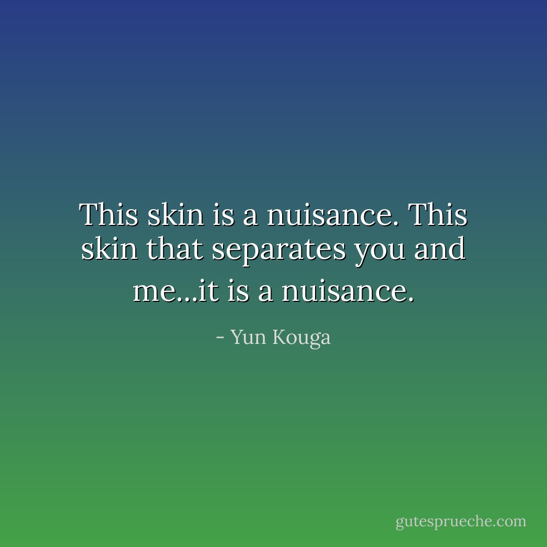 This skin is a nuisance. This skin that separates you and me...it is a nuisance. - Yun Kouga