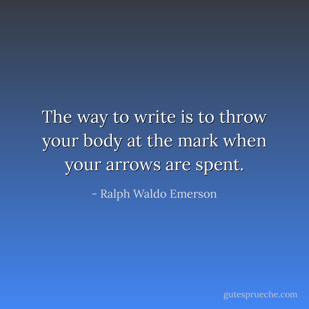 The way to write is to throw your body at the mark when your arrows are spent. - Ralph Waldo Emerson
