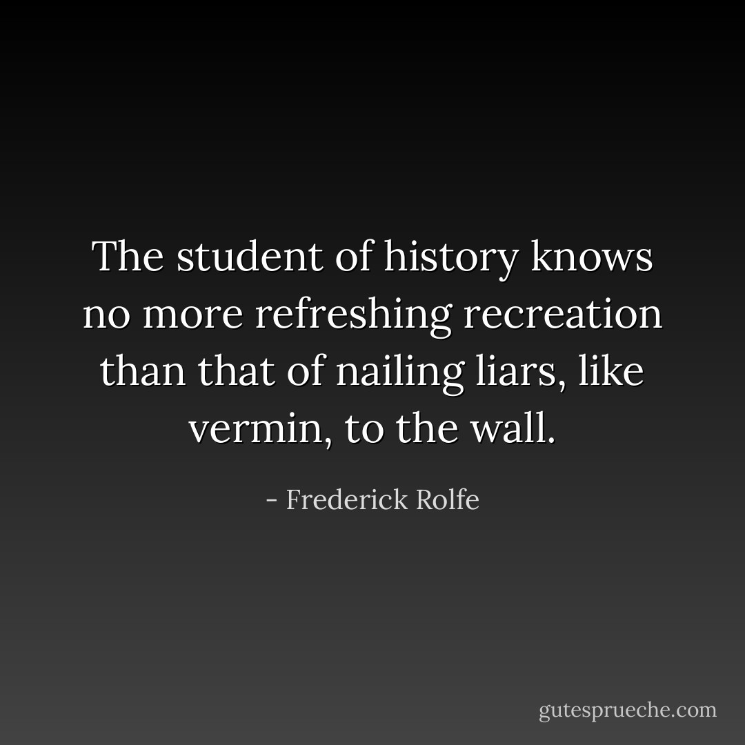The student of history knows no more refreshing recreation than that of nailing liars, like vermin, to the wall. - Frederick Rolfe