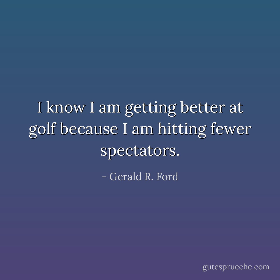I know I am getting better at golf because I am hitting fewer spectators. - Gerald R. Ford
