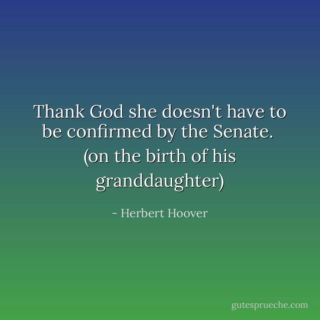 Thank God she doesn't have to be confirmed by the Senate.<br /><br />(on the birth of his granddaughter) - Herbert Hoover