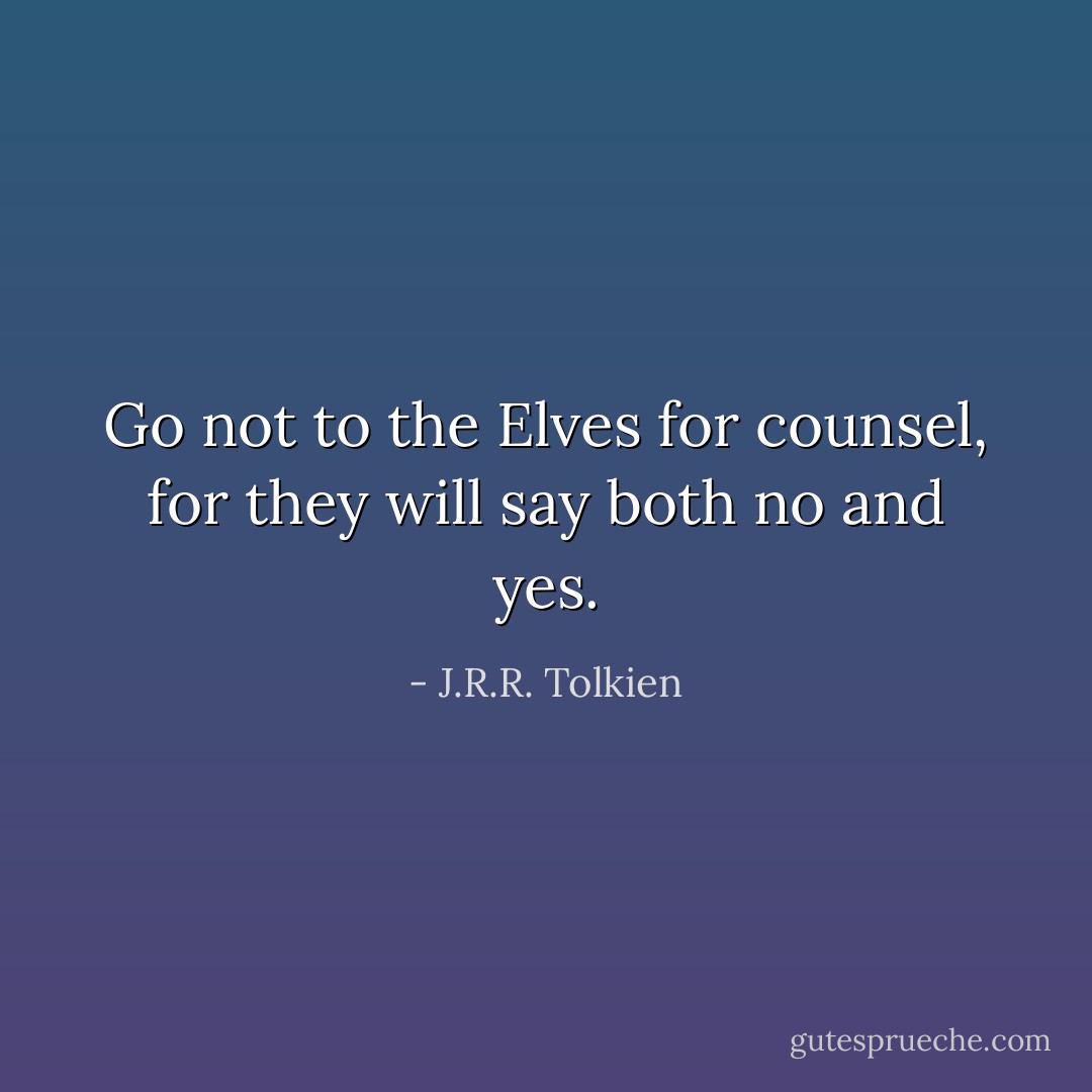Go not to the Elves for counsel, for they will say both no and yes. - J.R.R. Tolkien