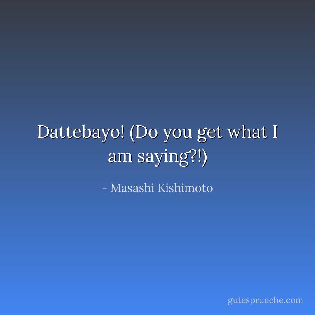 Dattebayo! (Do you get what I am saying?!) - Masashi Kishimoto