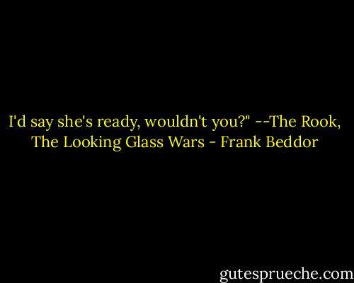 I'd say she's ready, wouldn't you?"<br />--The Rook, The Looking Glass Wars - Frank Beddor