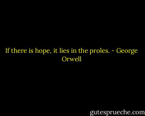 If there is hope, it lies in the proles. - George Orwell