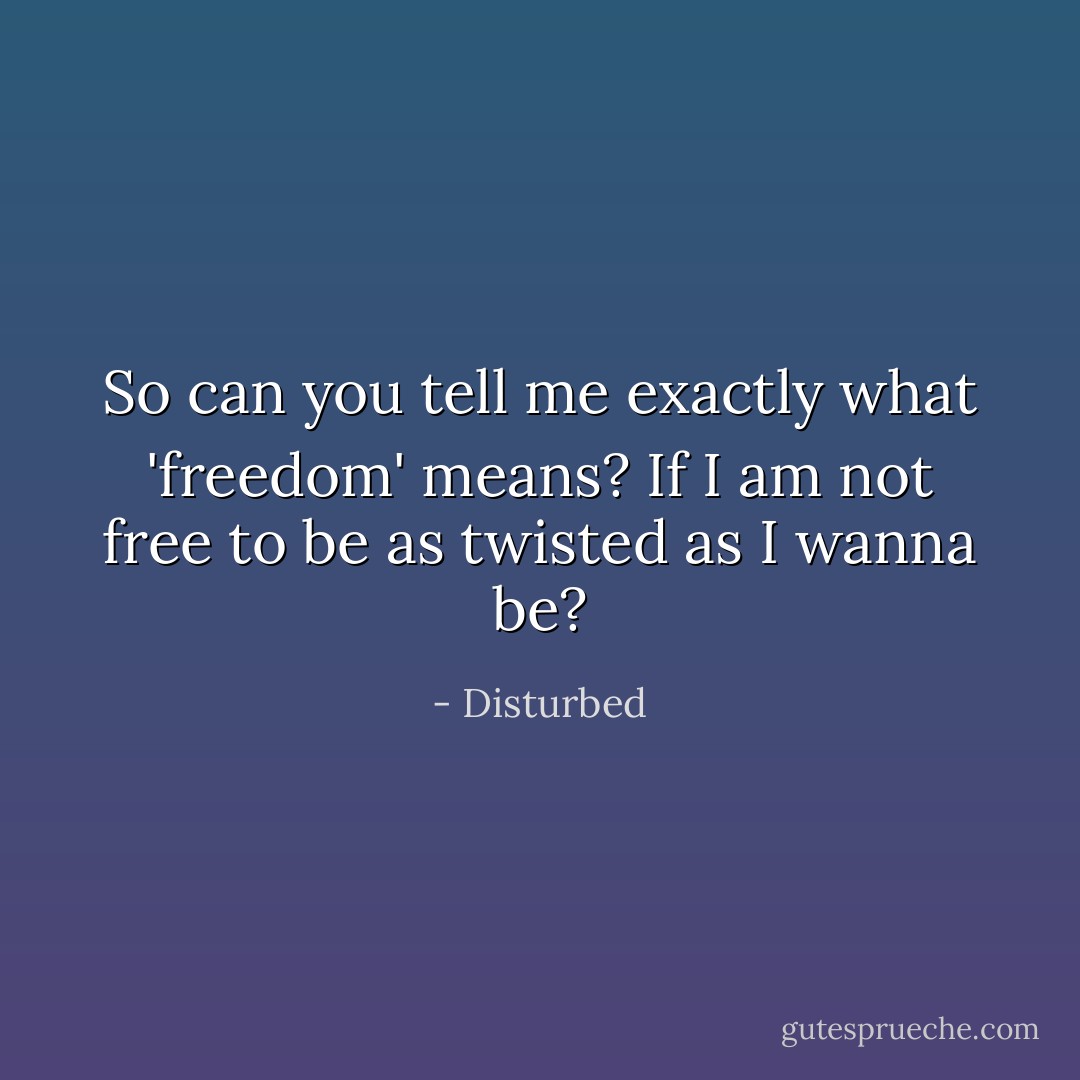 So can you tell me exactly what 'freedom' means? If I am not free to be as twisted as I wanna be? - Disturbed