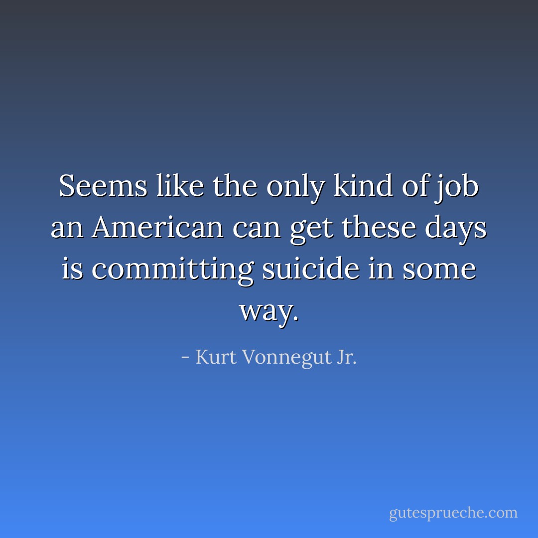 Seems like the only kind of job an American can get these days is committing suicide in some way. - Kurt Vonnegut Jr.