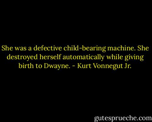 She was a defective child-bearing machine. She destroyed herself automatically while giving birth to Dwayne. - Kurt Vonnegut Jr.