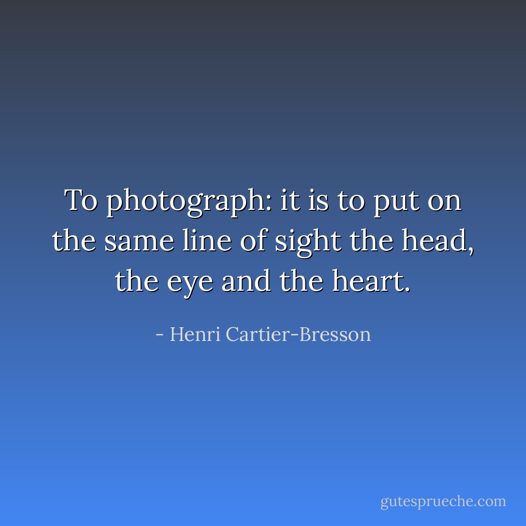 To photograph: it is to put on the same line of sight the head, the eye and the heart. - Henri Cartier-Bresson