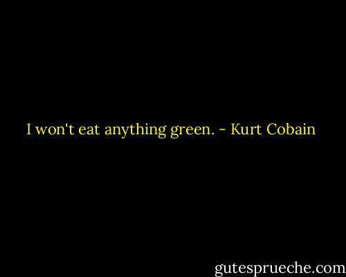I won't eat anything green. - Kurt Cobain