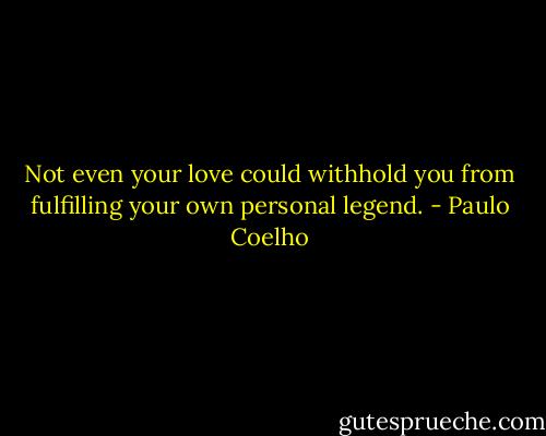Not even your love could withhold you from fulfilling your own personal legend. - Paulo Coelho