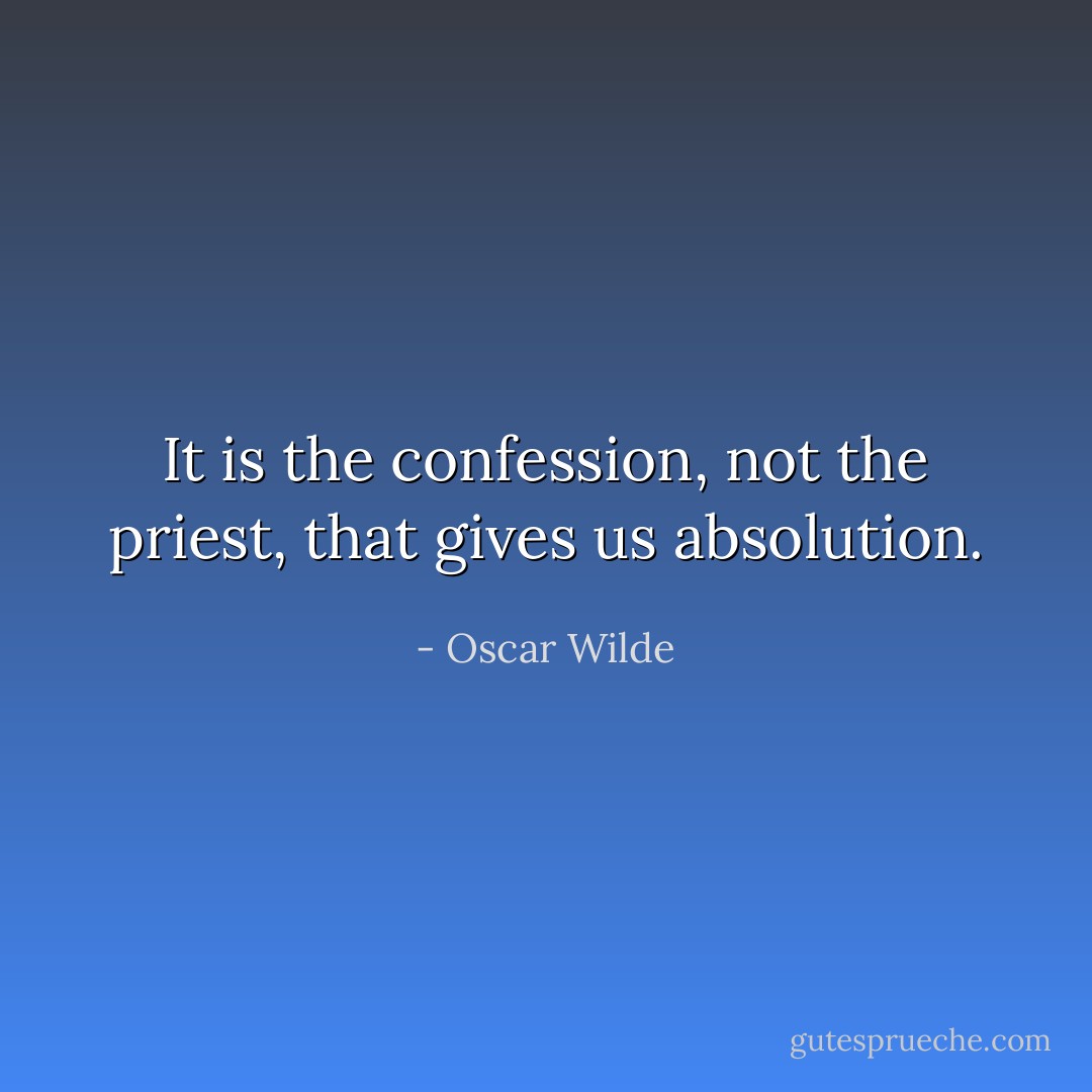 It is the confession, not the priest, that gives us absolution. - Oscar Wilde