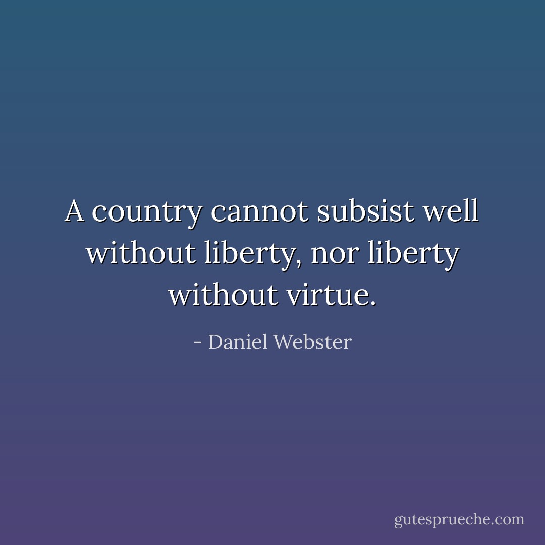 A country cannot subsist well without liberty, nor liberty without virtue. - Daniel Webster