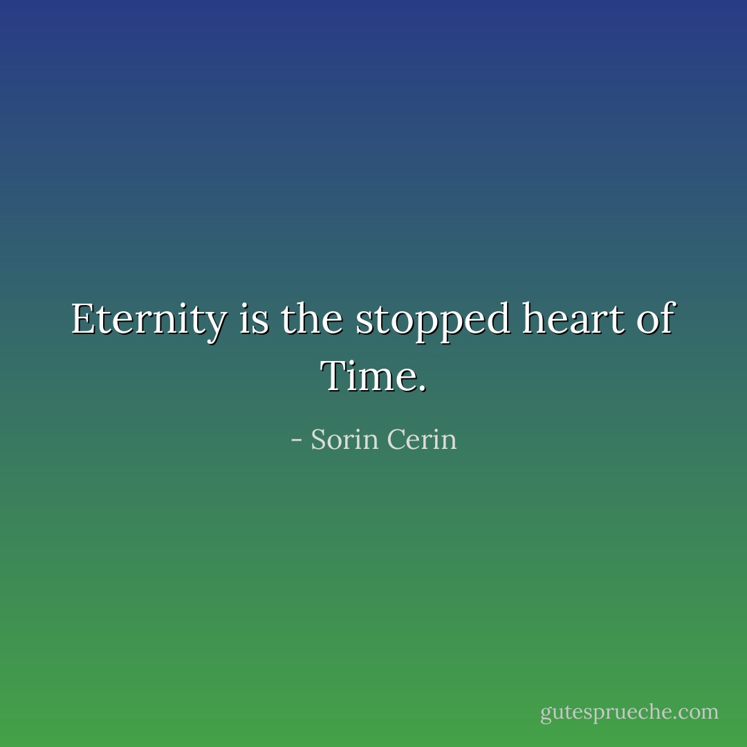 Eternity is the stopped heart of Time. - Sorin Cerin