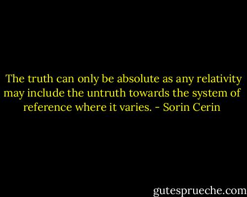  The truth can only be absolute as any relativity may include the untruth towards the system of reference where it varies. - Sorin Cerin
