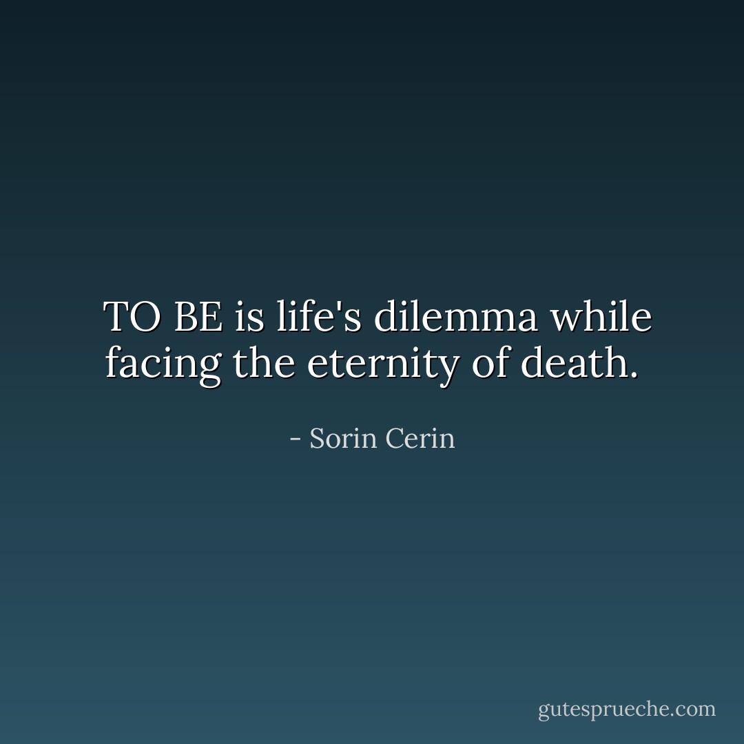  TO BE is life's dilemma while facing the eternity of death. - Sorin Cerin