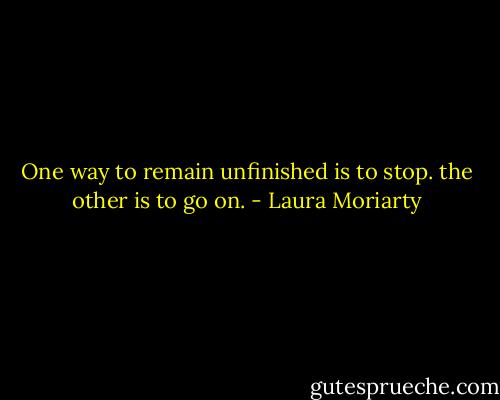 One way to remain<br />unfinished is to stop.<br />the other is to go on. - Laura Moriarty