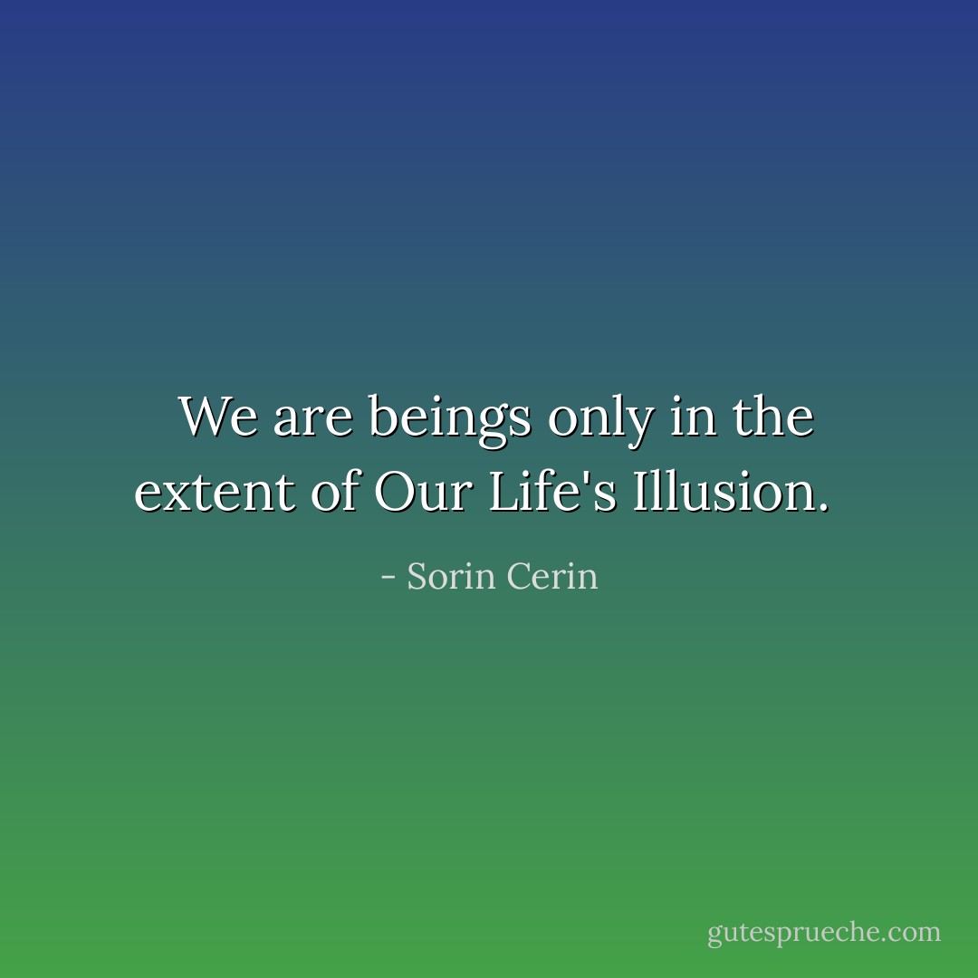  We are beings only in the extent of Our Life's Illusion.  - Sorin Cerin