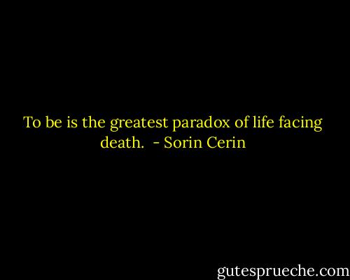 To be is the greatest paradox of life facing death.  - Sorin Cerin