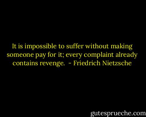 It is impossible to suffer without making someone pay for it; every complaint already contains revenge.  - Friedrich Nietzsche
