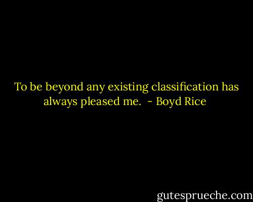 <br />To be beyond any existing classification has always pleased me.  - Boyd Rice