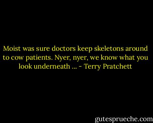 Moist was sure doctors keep skeletons around to cow patients. Nyer, nyer, we know what you look underneath ... - Terry Pratchett