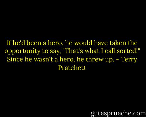 If he'd been a hero, he would have taken the opportunity to say, "That's what I call sorted!" Since he wasn't a hero, he threw up. - Terry Pratchett