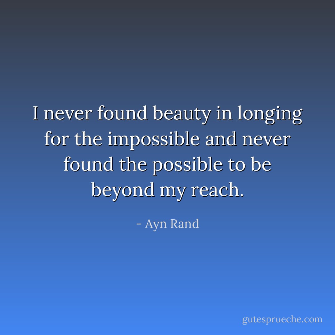 I never found beauty in longing for the impossible and never found the possible to be beyond my reach. - Ayn Rand