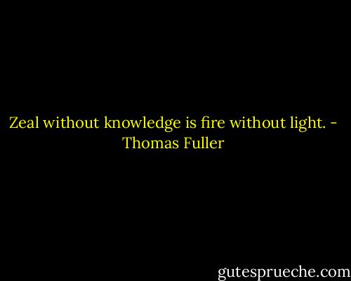 Zeal without knowledge is fire without light. - Thomas Fuller