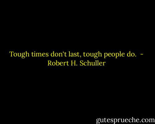 Tough times don't last, tough people do.  - Robert H. Schuller