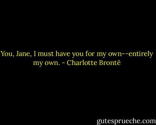 You, Jane, I must have you for my own--entirely my own. - Charlotte Brontë