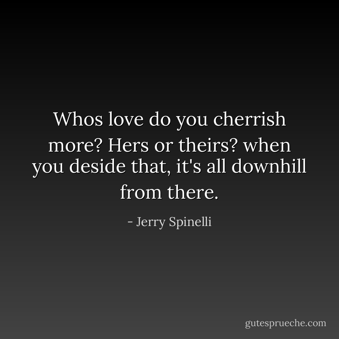 Whos love do you cherrish more? Hers or theirs? when you deside that, it's all downhill from there. - Jerry Spinelli