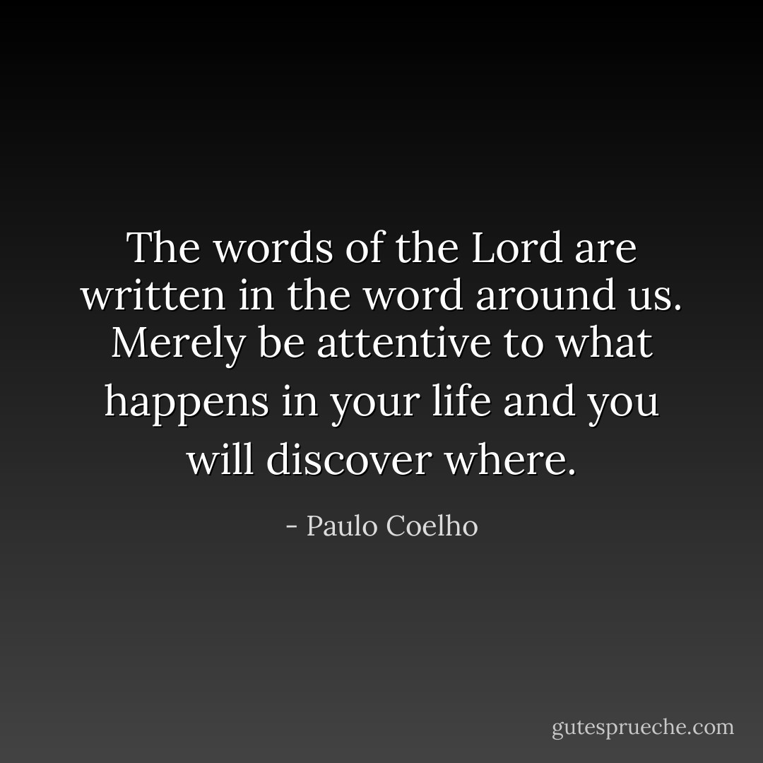 The words of the Lord are written in the word around us. Merely be attentive to what happens in your life and you will discover where. - Paulo Coelho