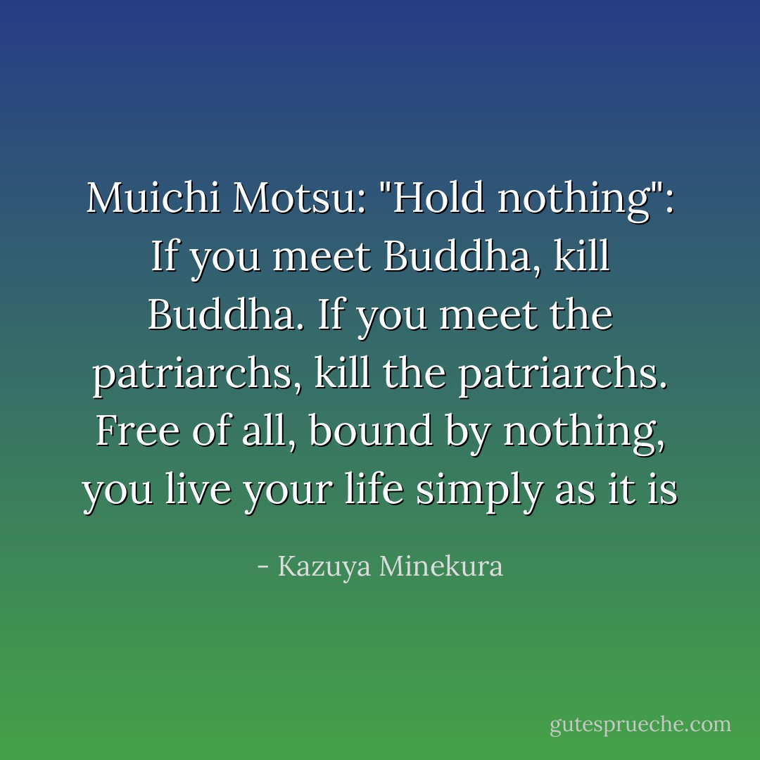 Muichi Motsu: "Hold nothing": If you meet Buddha, kill Buddha. If you meet the patriarchs, kill the patriarchs. Free of all, bound by nothing, you live your life simply as it is - Kazuya Minekura