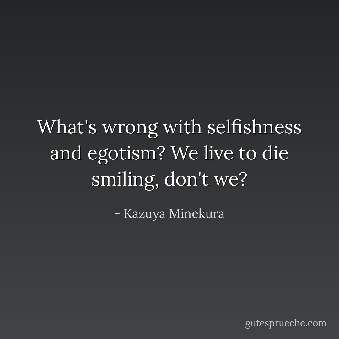 What's wrong with selfishness and egotism? We live to die smiling, don't we? - Kazuya Minekura