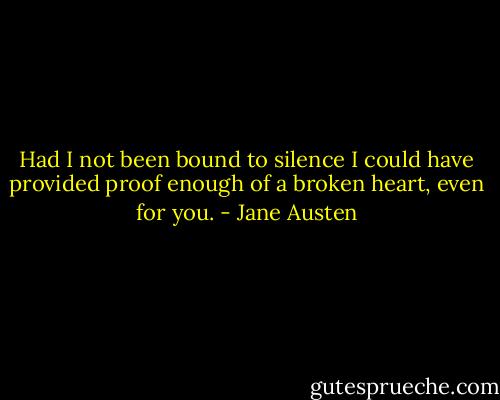 Had I not been bound to silence I could have provided proof enough of a broken heart, even for you. - Jane Austen