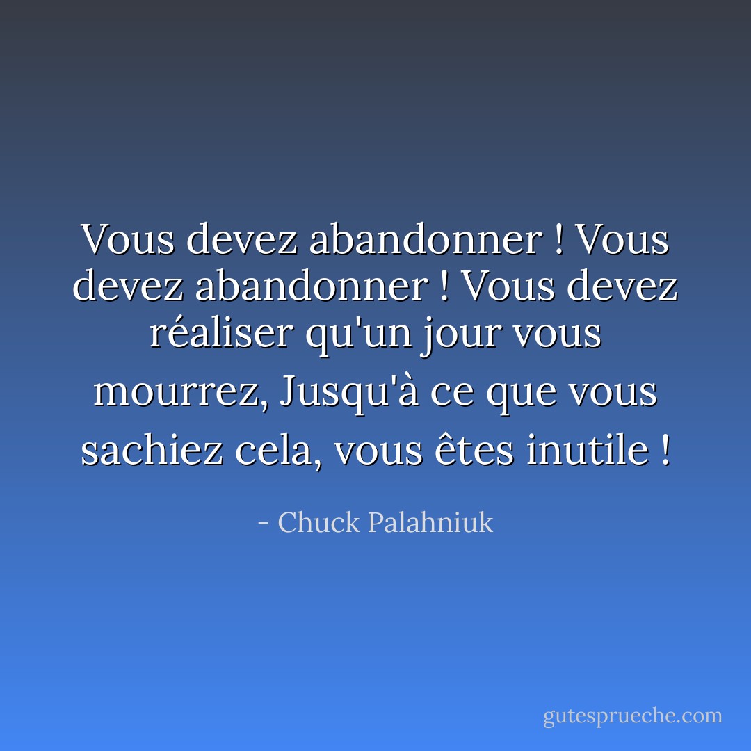 Vous devez abandonner ! Vous devez abandonner ! Vous devez réaliser qu'un jour vous mourrez,<br />Jusqu'à ce que vous sachiez cela, vous êtes inutile ! - Chuck Palahniuk
