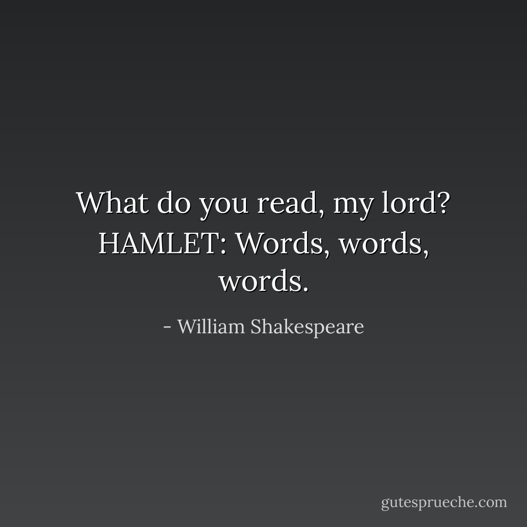 What do you read, my lord?<br />HAMLET: Words, words, words. - William Shakespeare