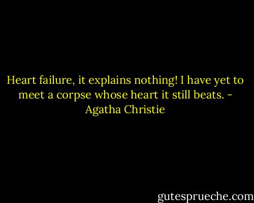 Heart failure, it explains nothing! I have yet to meet a corpse whose heart it still beats. - Agatha Christie