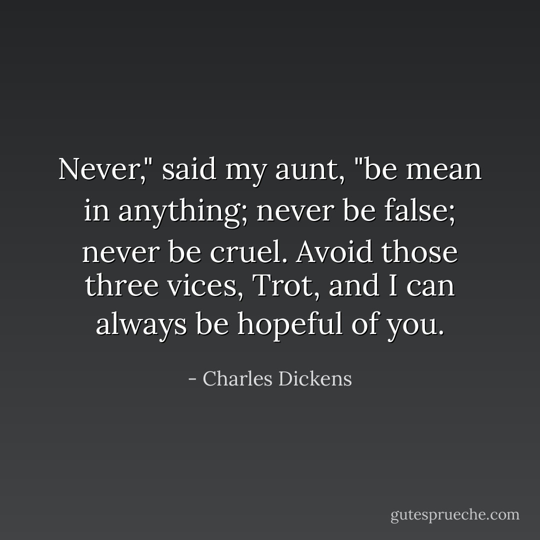 Never," said my aunt, "be mean in anything; never be false; never be cruel. Avoid those three vices, Trot, and I can always be hopeful of you. - Charles Dickens