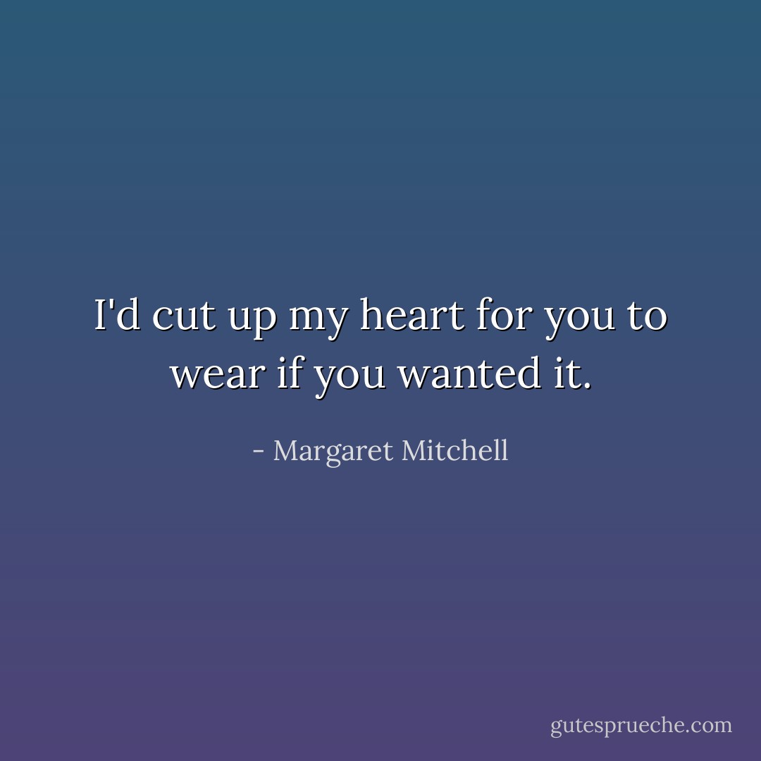 I'd cut up my heart for you to wear if you wanted it. - Margaret Mitchell