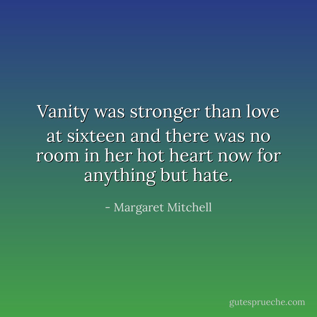 Vanity was stronger than love at sixteen and there was no room in her hot heart now for anything but hate. - Margaret Mitchell