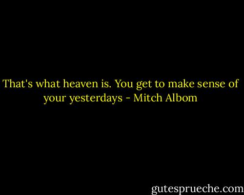 That's what heaven is. You get to make sense of your yesterdays - Mitch Albom