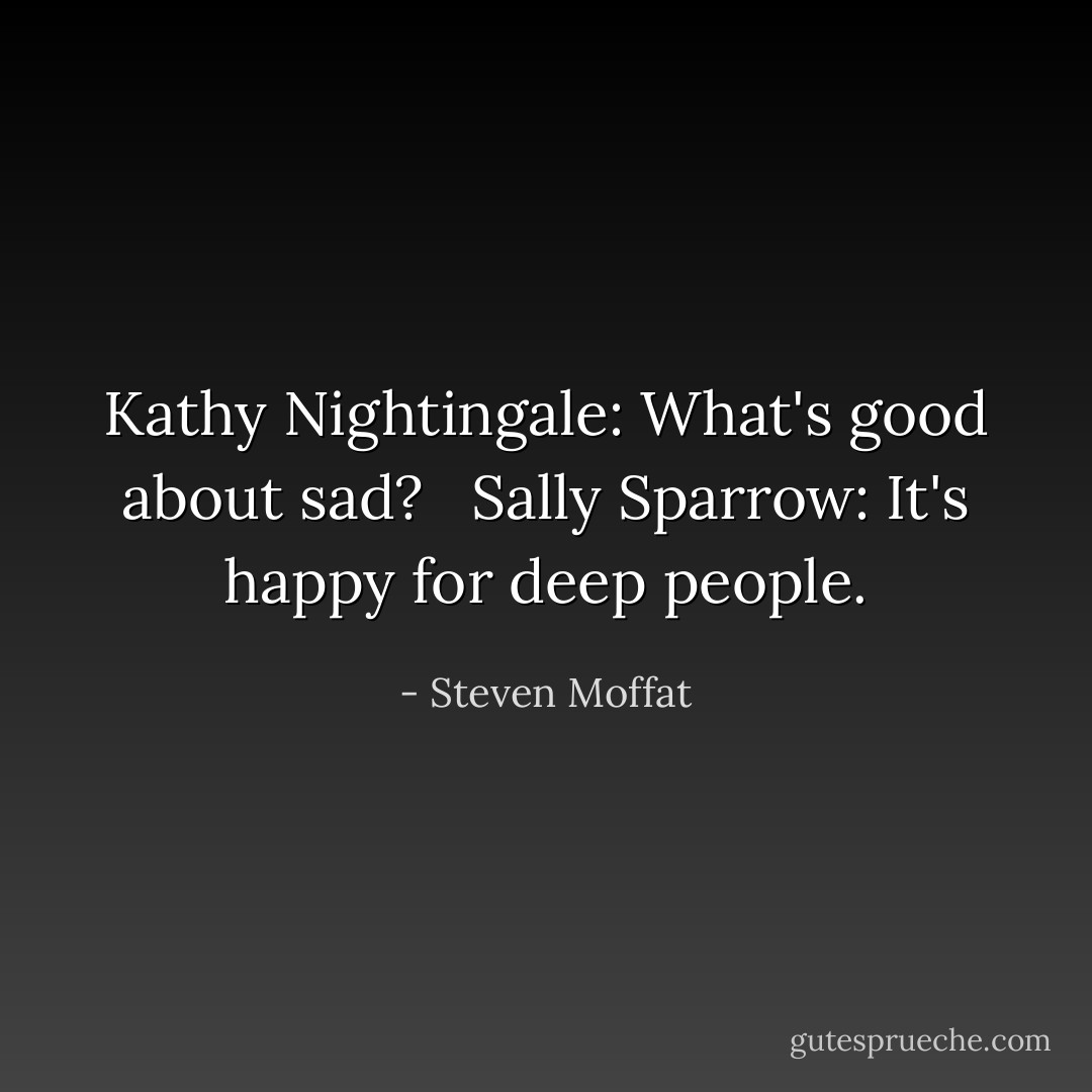 Kathy Nightingale: What's good about sad? <br /><br />Sally Sparrow: It's happy for deep people. - Steven Moffat