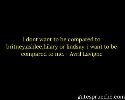 i dont want to be compared to britney,ashlee,hilary or lindsay. i want to be compared to me. - Avril Lavigne