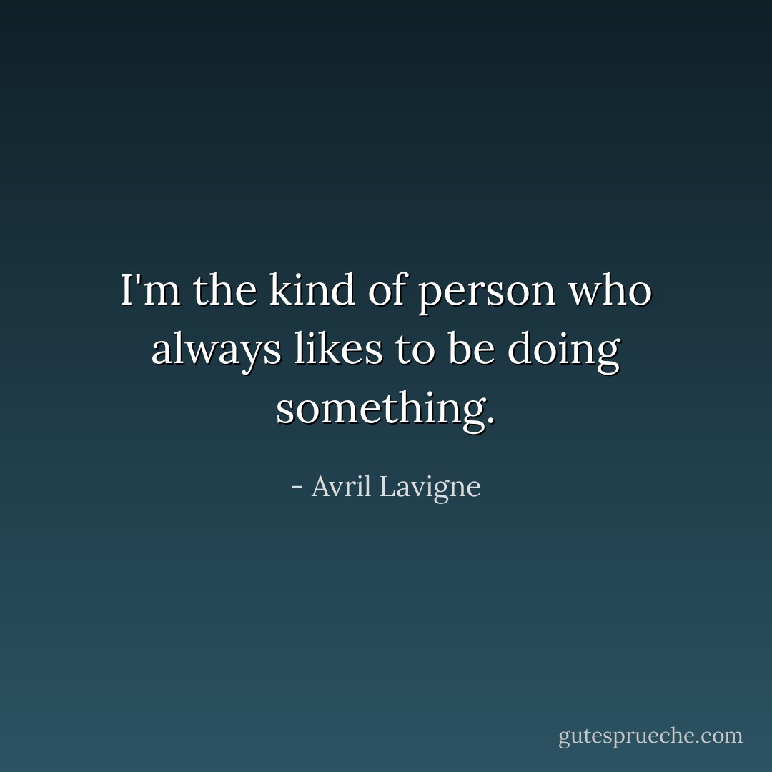 I'm the kind of person who always likes to be doing something. - Avril Lavigne