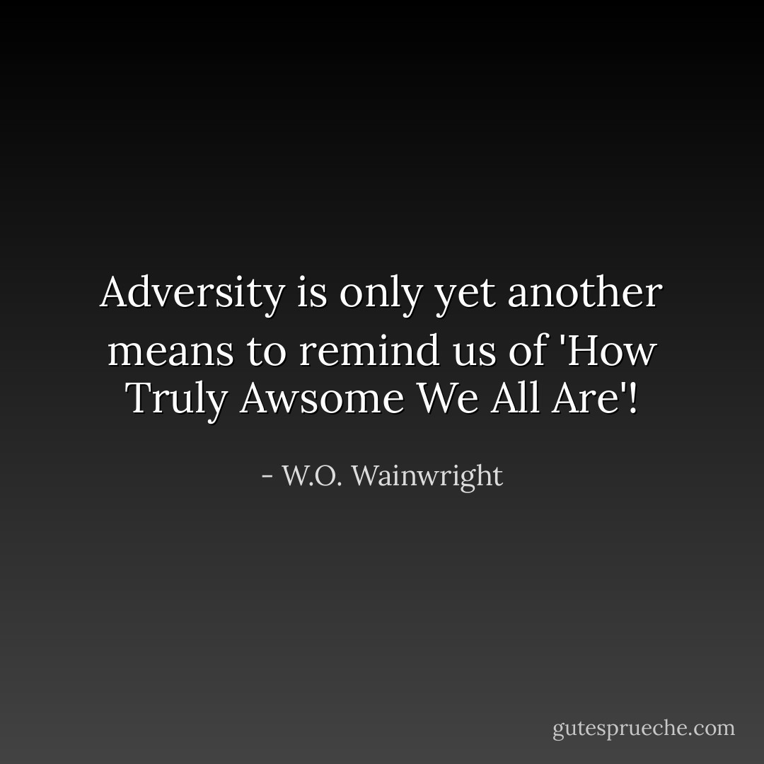 Adversity is only yet another means to remind us of 'How Truly Awsome We All Are'! - W.O. Wainwright